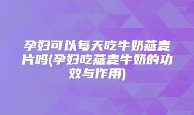 孕妇可以每天吃牛奶燕麦片吗(孕妇吃燕麦牛奶的功效与作用)