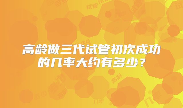 高龄做三代试管初次成功的几率大约有多少?