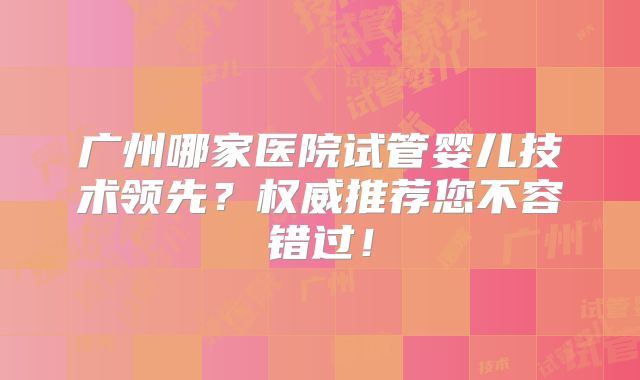 广州哪家医院试管婴儿技术领先?权威推荐您不容错过!