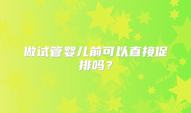 做试管婴儿前可以直接促排吗？
