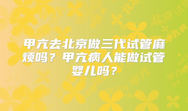 甲亢去北京做三代试管麻烦吗?甲亢病人能做试管婴儿吗?