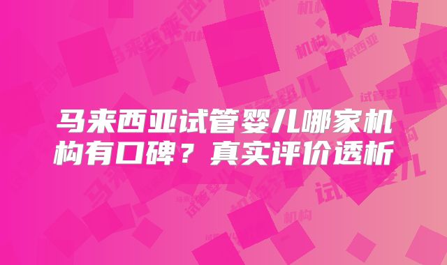 马来西亚试管婴儿哪家机构有口碑？真实评价透析