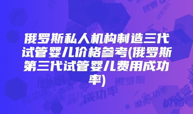 俄罗斯私人机构制造三代试管婴儿价格参考(俄罗斯第三代试管婴儿费用成功率)