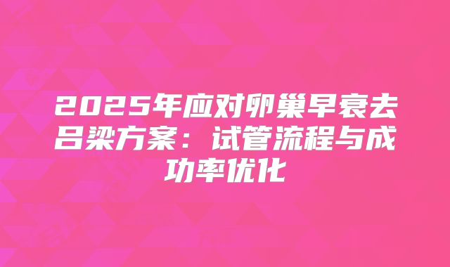 2025年应对卵巢早衰去吕梁方案：试管流程与成功率优化