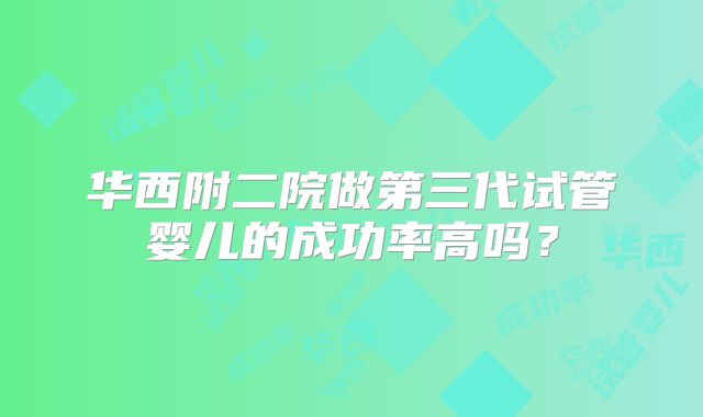 华西附二院做第三代试管婴儿的成功率高吗?