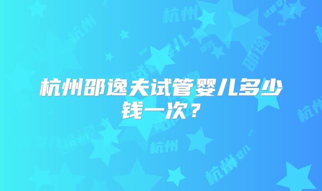 杭州邵逸夫试管婴儿多少钱一次?