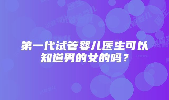 第一代试管婴儿医生可以知道男的女的吗？