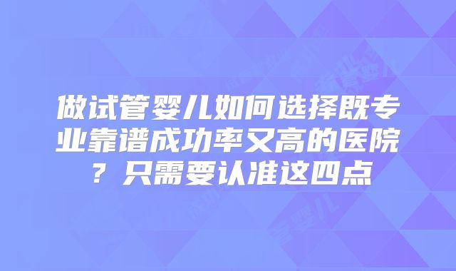 做试管婴儿如何选择既专业靠谱成功率又高的医院？只需要认准这四点