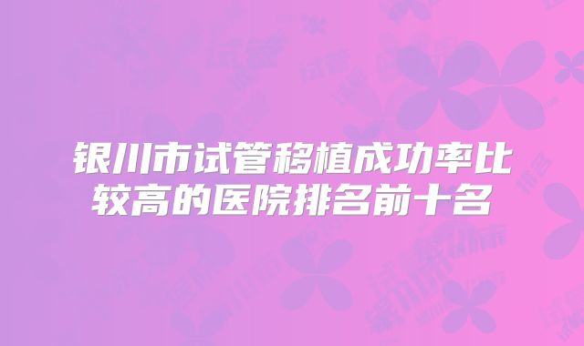 银川市试管移植成功率比较高的医院排名前十名