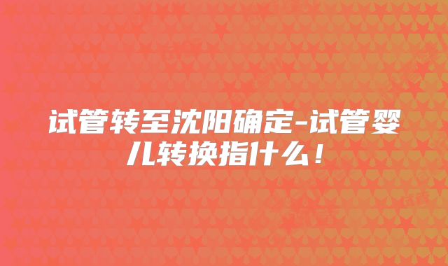 试管转至沈阳确定-试管婴儿转换指什么!