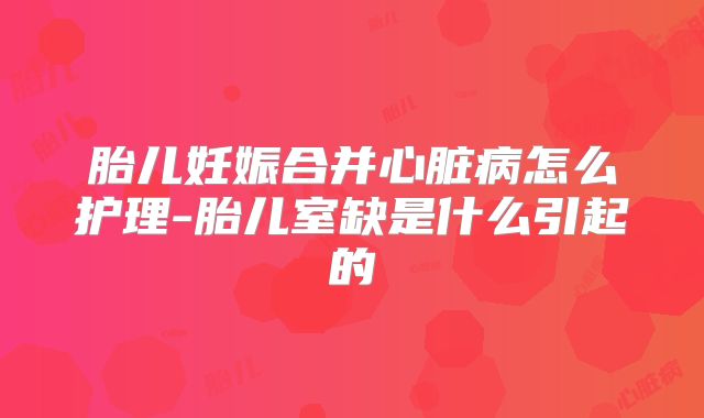 胎儿妊娠合并心脏病怎么护理-胎儿室缺是什么引起的