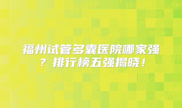 福州试管多囊医院哪家强？排行榜五强揭晓！