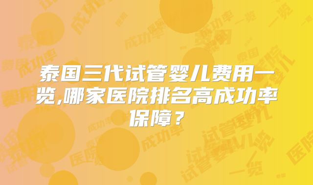 泰国三代试管婴儿费用一览,哪家医院排名高成功率保障？