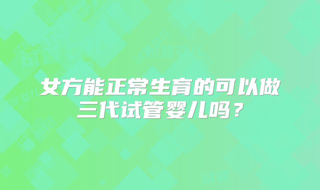 女方能正常生育的可以做三代试管婴儿吗？