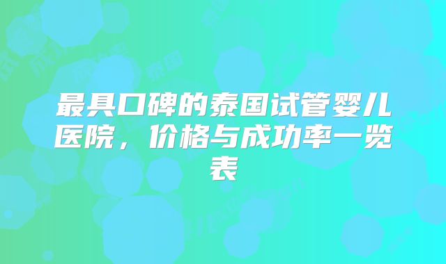 最具口碑的泰国试管婴儿医院，价格与成功率一览表