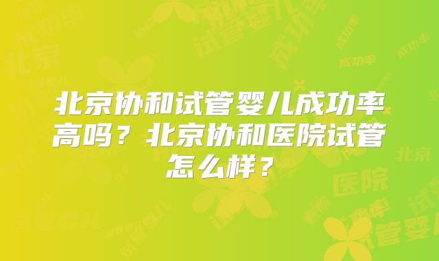 北京协和试管婴儿成功率高吗？北京协和医院试管怎么样？