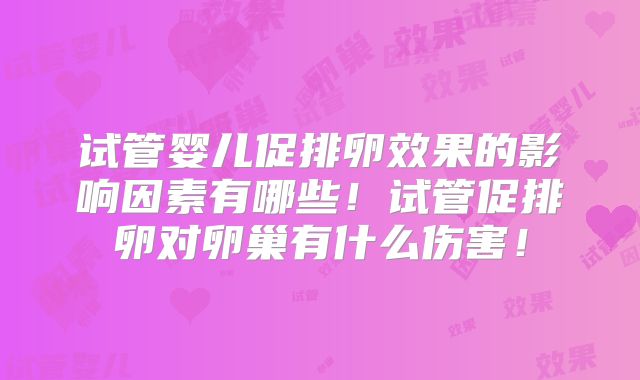 试管婴儿促排卵效果的影响因素有哪些！试管促排卵对卵巢有什么伤害！