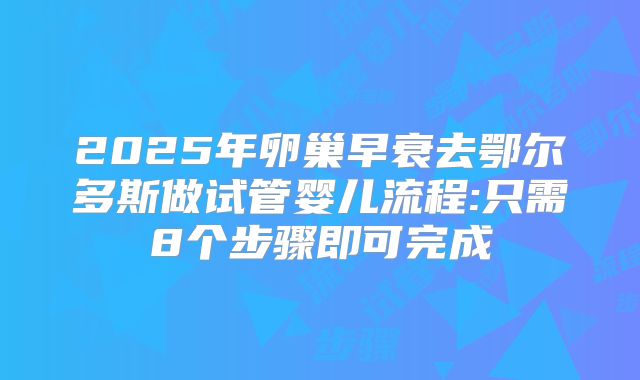 2025年卵巢早衰去鄂尔多斯做试管婴儿流程:只需8个步骤即可完成