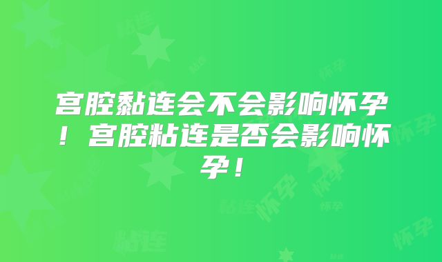 宫腔黏连会不会影响怀孕！宫腔粘连是否会影响怀孕！