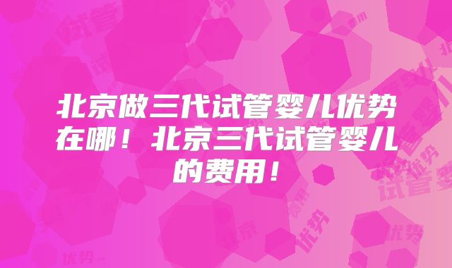 北京做三代试管婴儿优势在哪！北京三代试管婴儿的费用！