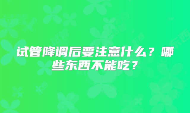 试管降调后要注意什么？哪些东西不能吃？