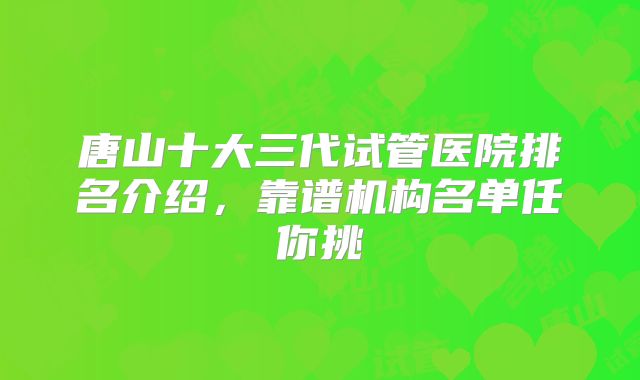 唐山十大三代试管医院排名介绍，靠谱机构名单任你挑