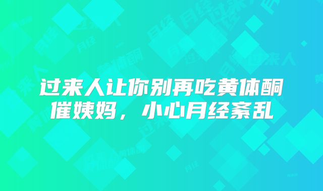 过来人让你别再吃黄体酮催姨妈,小心月经紊乱
