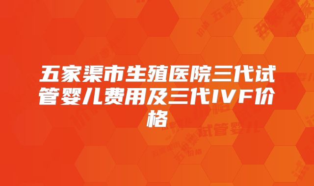 五家渠市生殖医院三代试管婴儿费用及三代IVF价格