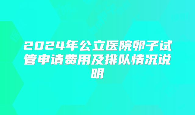 2024年公立医院卵子试管申请费用及排队情况说明