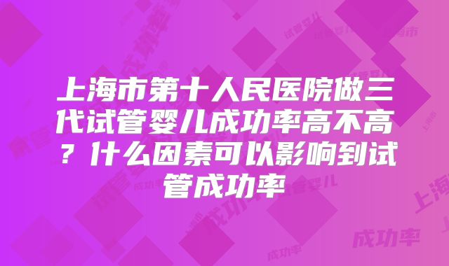 上海市第十人民医院做三代试管婴儿成功率高不高?什么因素可以影响到试管成功率