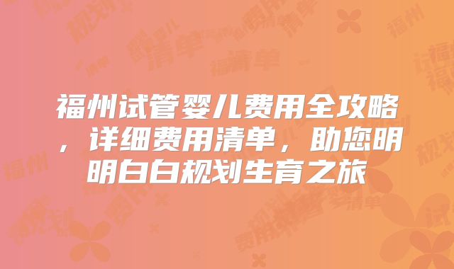 福州试管婴儿费用全攻略,详细费用清单,助您明明白白规划生育之旅