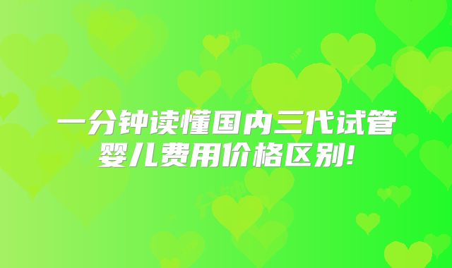 一分钟读懂国内三代试管婴儿费用价格区别!