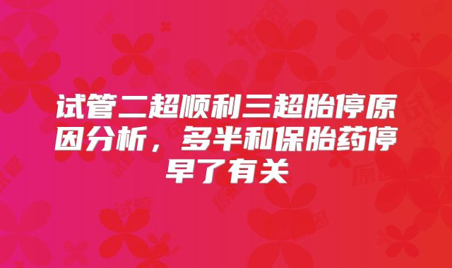 试管二超顺利三超胎停原因分析,多半和保胎药停早了有关