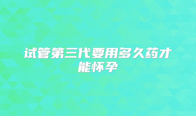试管第三代要用多久药才能怀孕