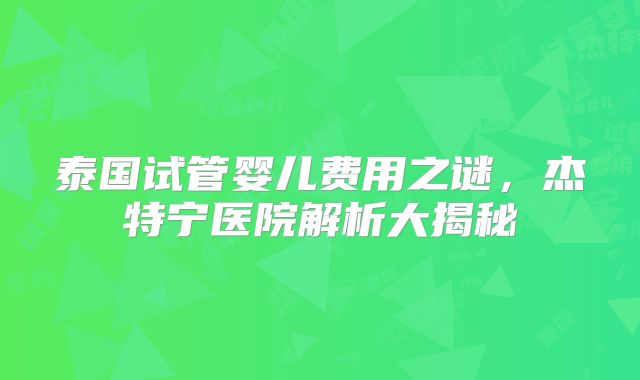 泰国试管婴儿费用之谜,杰特宁医院解析大揭秘