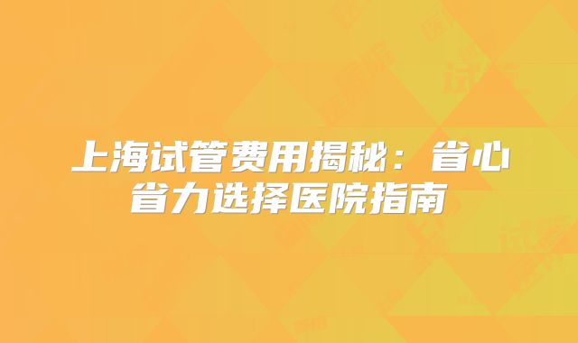 上海试管费用揭秘:省心省力选择医院指南