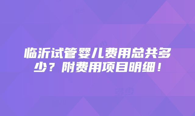 临沂试管婴儿费用总共多少？附费用项目明细！