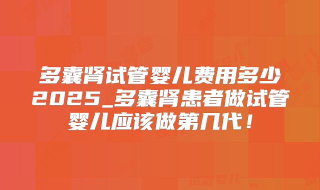 多囊肾试管婴儿费用多少2025_多囊肾患者做试管婴儿应该做第几代!