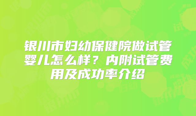 银川市妇幼保健院做试管婴儿怎么样?内附试管费用及成功率介绍