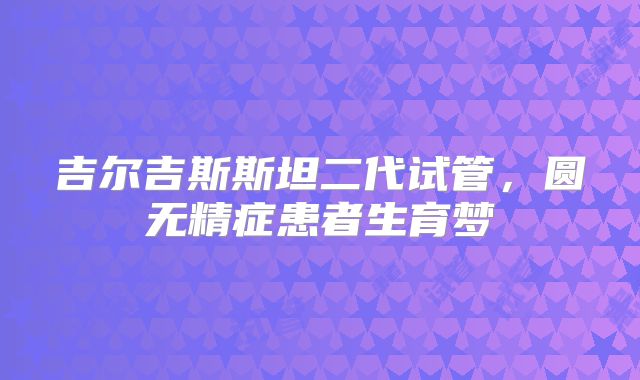 吉尔吉斯斯坦二代试管,圆无精症患者生育梦