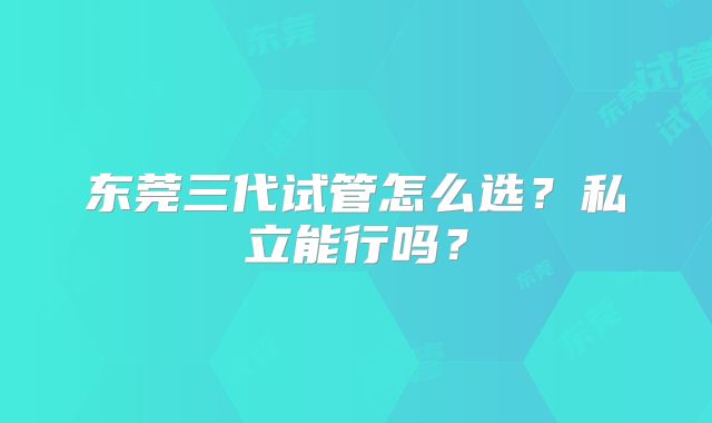 东莞三代试管怎么选？私立能行吗？