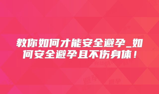 教你如何才能安全避孕_如何安全避孕且不伤身体！