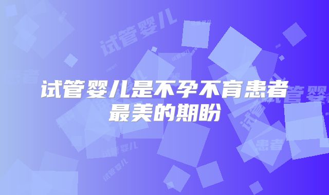 试管婴儿是不孕不育患者最美的期盼