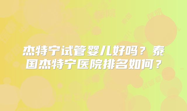 杰特宁试管婴儿好吗？泰国杰特宁医院排名如何？