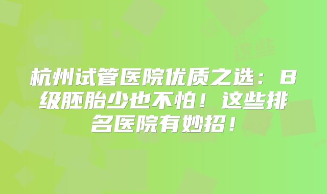 杭州试管医院优质之选：B级胚胎少也不怕！这些排名医院有妙招！