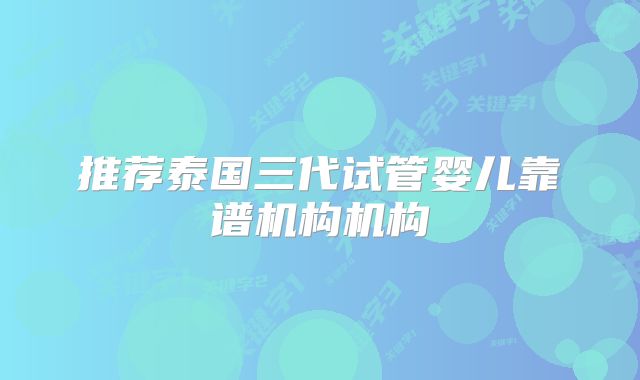 推荐泰国三代试管婴儿靠谱机构机构