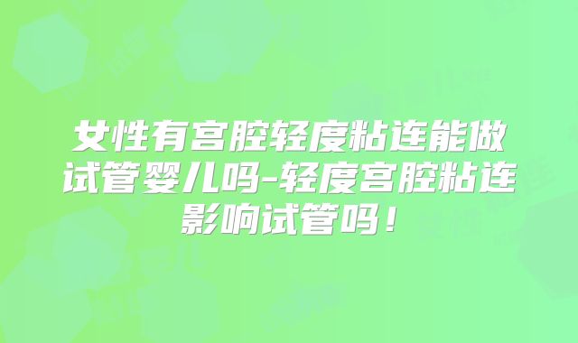 女性有宫腔轻度粘连能做试管婴儿吗-轻度宫腔粘连影响试管吗！