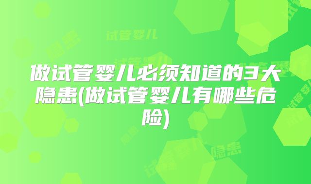 做试管婴儿必须知道的3大隐患(做试管婴儿有哪些危险)