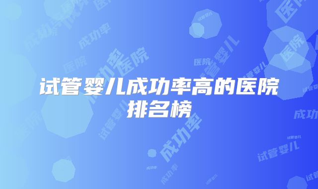 试管婴儿成功率高的医院排名榜