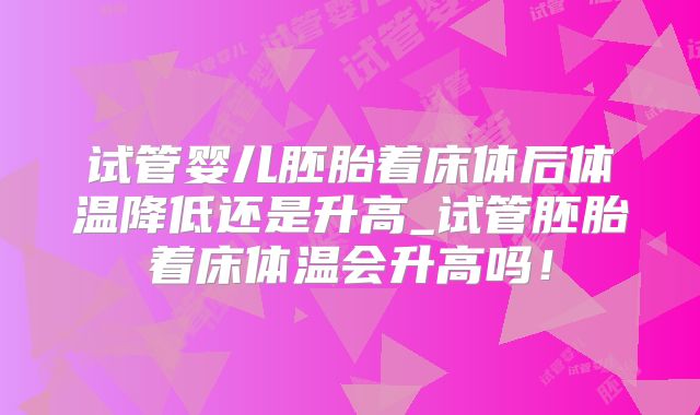 试管婴儿胚胎着床体后体温降低还是升高_试管胚胎着床体温会升高吗！